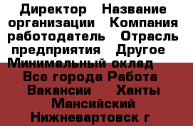 Директор › Название организации ­ Компания-работодатель › Отрасль предприятия ­ Другое › Минимальный оклад ­ 1 - Все города Работа » Вакансии   . Ханты-Мансийский,Нижневартовск г.